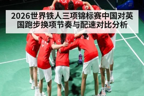 2026世界铁人三项锦标赛中国对英国跑步换项节奏与配速对比分析