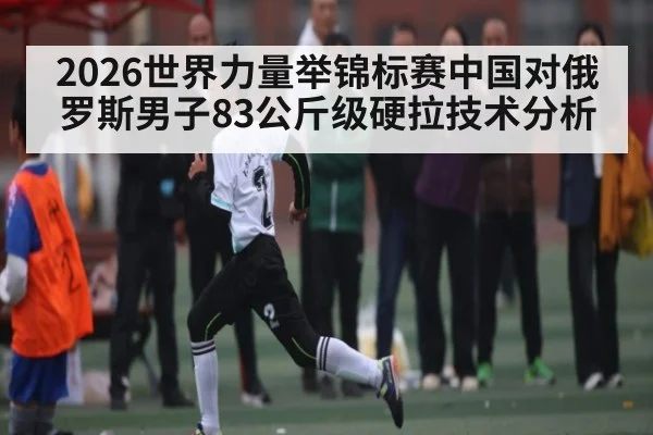 2026世界力量举锦标赛中国对俄罗斯男子83公斤级硬拉技术分析